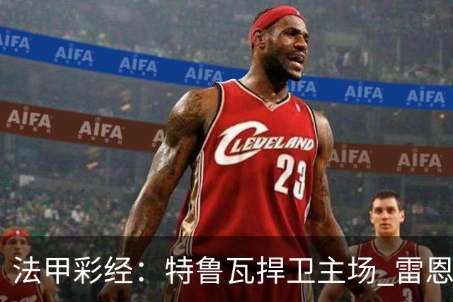 法甲彩经：特鲁瓦捍卫主场 雷恩对攻昂热